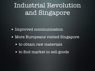 Industrial Revolution
    and Singapore

• Improved communication
• More Europeans visited Singapore
 • to obtain raw materials
 • to ﬁnd market to sell goods
 