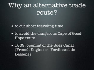 Why an alternative trade
        route?

• to cut short traveling time
• to avoid the dangerous Cape of Good
  Hope route

• 1869, opening of the Suez Canal
  (French Engineer - Ferdinand de
  Lesseps)
 