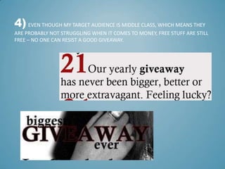 4) EVEN THOUGH MY TARGET AUDIENCE IS MIDDLE CLASS, WHICH MEANS THEY
ARE PROBABLY NOT STRUGGLING WHEN IT COMES TO MONEY, FREE STUFF ARE STILL
FREE – NO ONE CAN RESIST A GOOD GIVEAWAY.
 