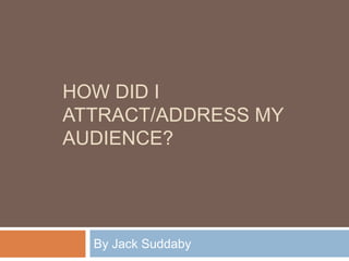 HOW DID I
ATTRACT/ADDRESS MY
AUDIENCE?




  By Jack Suddaby
 
