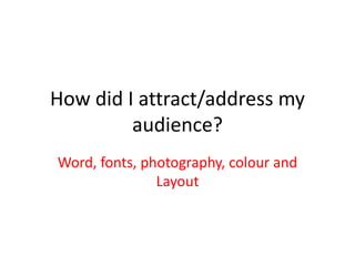 How did I attract/address my
audience?
Word, fonts, photography, colour and
Layout
 