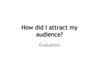 How did I attract my
audience?
Evaluation
 