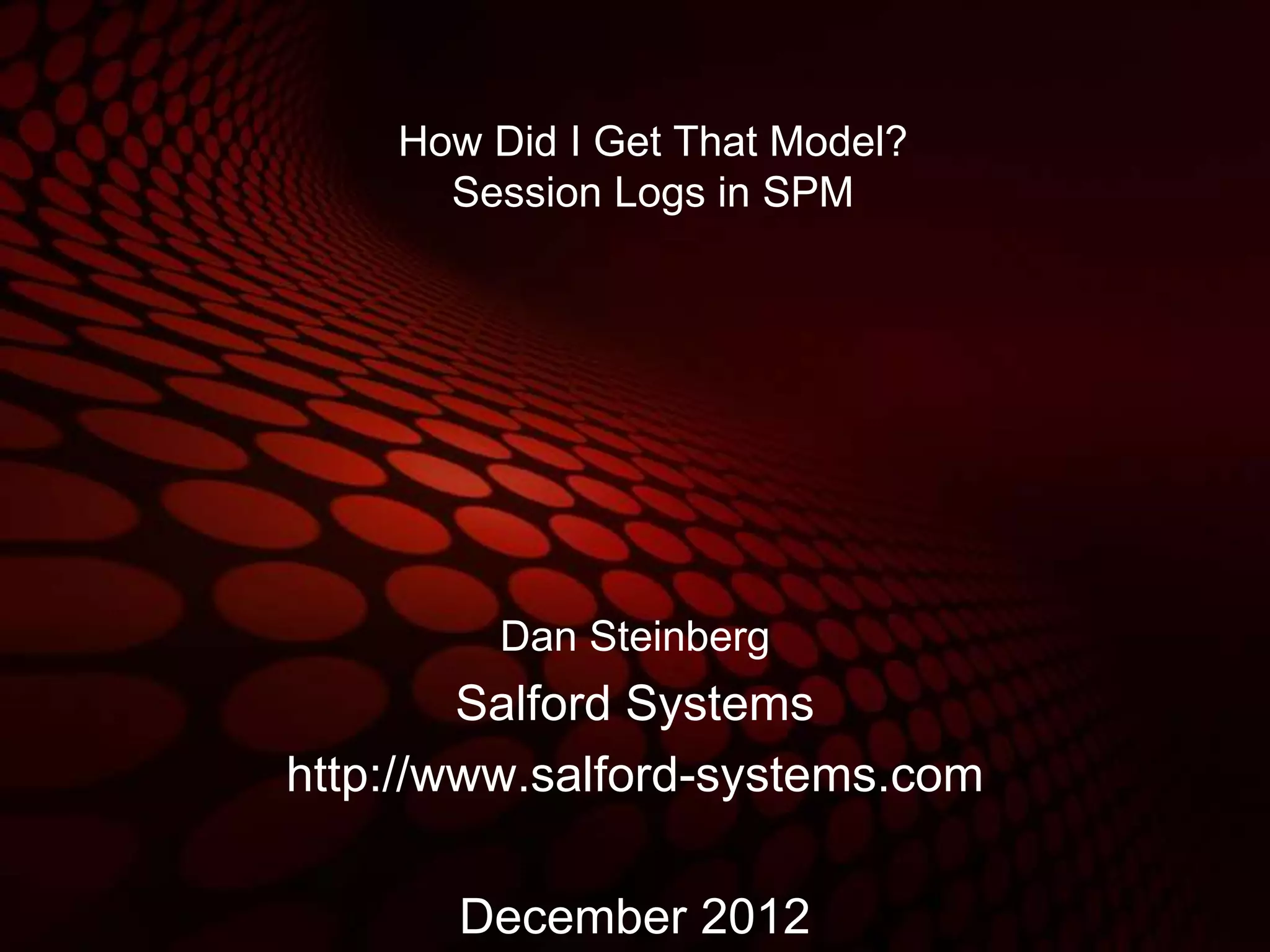 How Did I Get That Model?
      Session Logs in SPM




         Dan Steinberg
        Salford Systems
http://www.salford-systems.com

       December 2012
 