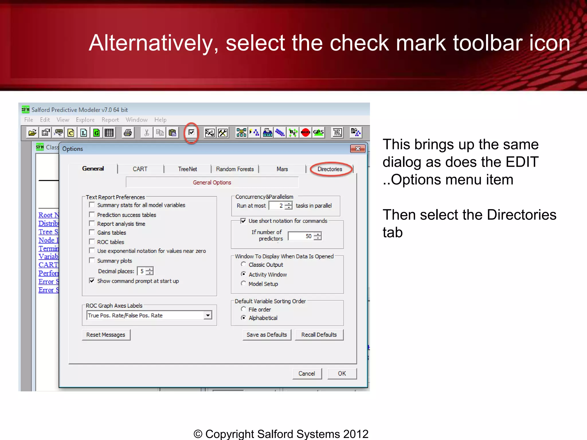 Alternatively, select the check mark toolbar icon



                                             This brings up the same
                                             dialog as does the EDIT
                                             ..Options menu item

                                             Then select the Directories
                                             tab




          © Copyright Salford Systems 2012
 