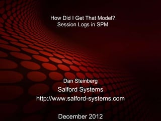 How Did I Get That Model?
      Session Logs in SPM




         Dan Steinberg
        Salford Systems
http://www.salford-systems.com

       December 2012
 