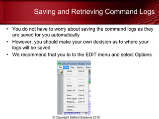 Saving and Retrieving Command Logs

• You do not have to worry about saving the command logs as they
  are saved for you automatically
• However, you should make your own decision as to where your
  logs will be saved
• We recommend that you to to the EDIT menu and select Options




                    © Copyright Salford Systems 2012
 