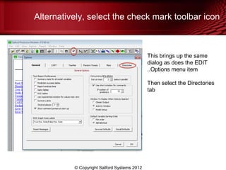 Alternatively, select the check mark toolbar icon



                                             This brings up the same
                                             dialog as does the EDIT
                                             ..Options menu item

                                             Then select the Directories
                                             tab




          © Copyright Salford Systems 2012
 