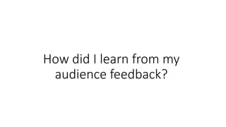 How did I learn from my
audience feedback?
 