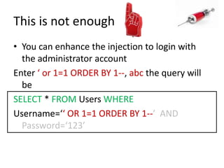 This is not enoughYou can enhance the injection to login with the administrator accountEnter ‘ or 1=1 ORDER BY 1--, abc the query will beSELECT * FROM Users WHERE Username=‘‘ OR 1=1 ORDER BY 1--’  AND Password=‘123’