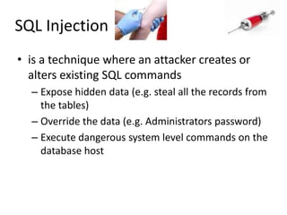 SQL Injectionis a technique where an attacker creates or alters existing SQL commandsExpose hidden data (e.g. steal all the records from the tables)Override the data (e.g. Administrators password)Execute dangerous system level commands on the database host