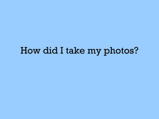 How did I take my photos?
 