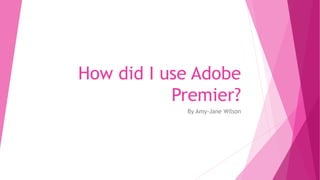 How did I use Adobe
Premier?
By Amy-Jane Wilson
 