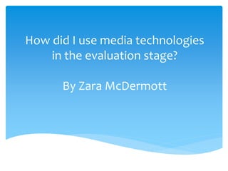 How did I use media technologies
in the evaluation stage?
By Zara McDermott
 