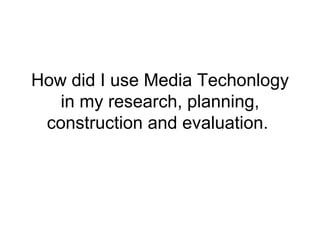 How did I use Media Techonlogy
   in my research, planning,
 construction and evaluation.
 
