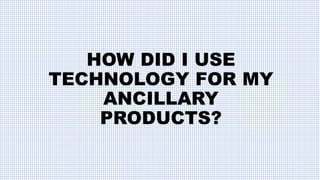 HOW DID I USE
TECHNOLOGY FOR MY
ANCILLARY
PRODUCTS?
 