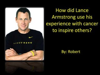 How did Lance
  Armstrong use his
experience with cancer
  to inspire others?


      By: Robert
 