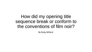 How did my opening title
sequence break or conform to
the conventions of film noir?
By Ruby Millard
 