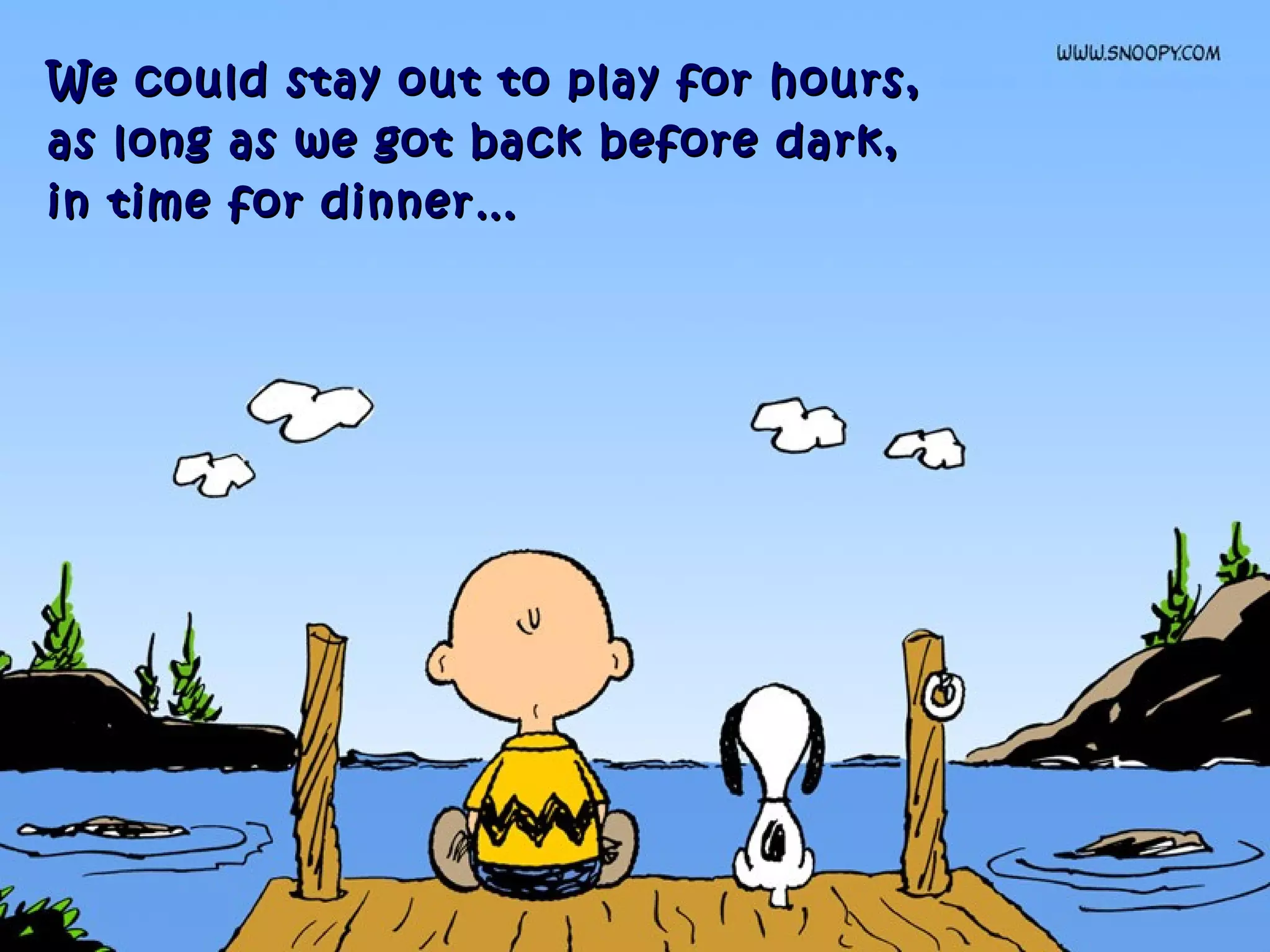 We could stay out to play for hours,We could stay out to play for hours,
as long as we got back before dark,as long as we got back before dark,
in time for dinner…in time for dinner…
 