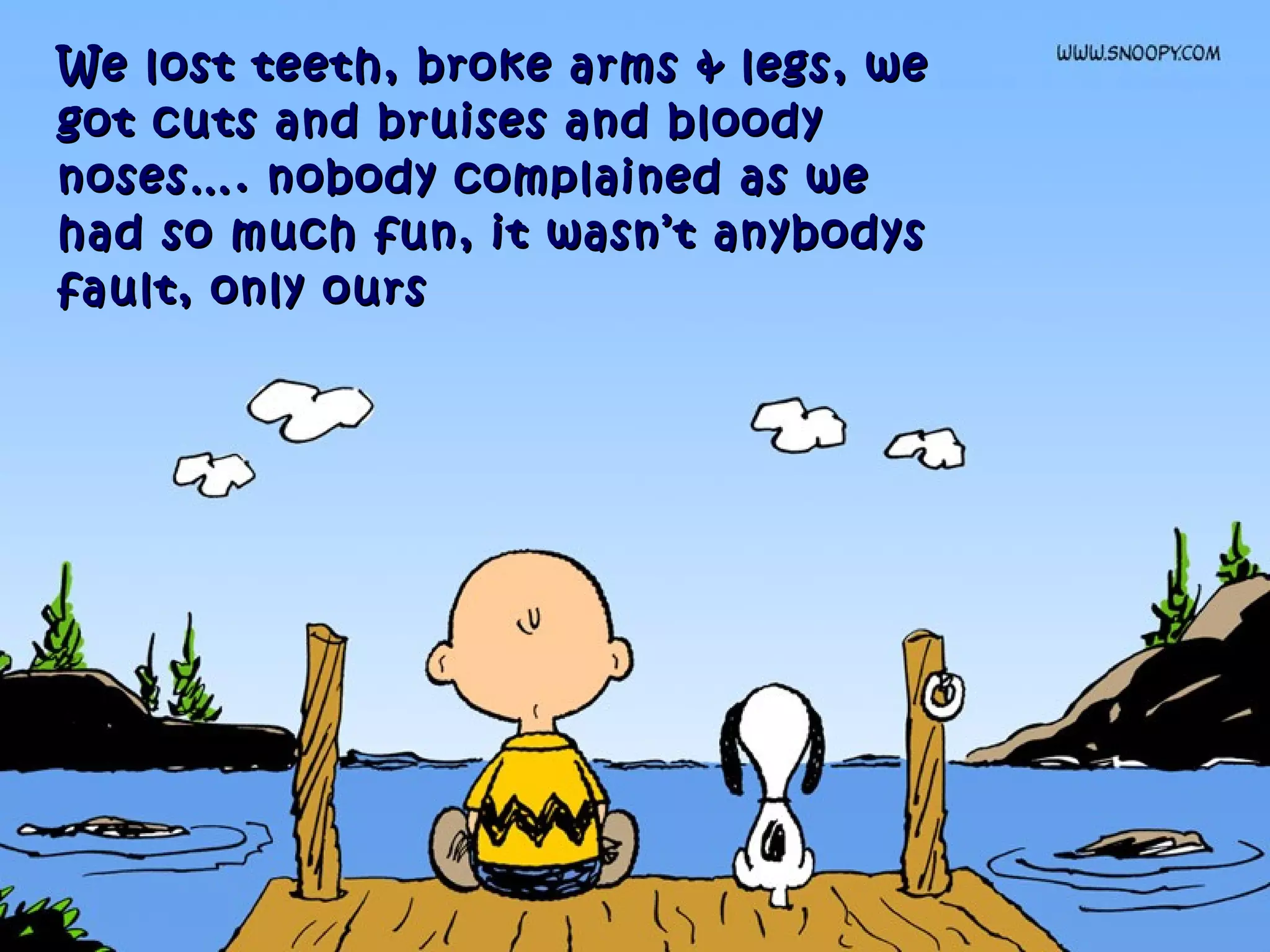 We lost teeth,We lost teeth, broke arms & legsbroke arms & legs , we, we
got cuts and bruises and bloodygot cuts and bruises and bloody
noses…. nobody complained as wenoses…. nobody complained as we
had so much fun, it wasn’t anybodyshad so much fun, it wasn’t anybodys
fault, only oursfault, only ours
 