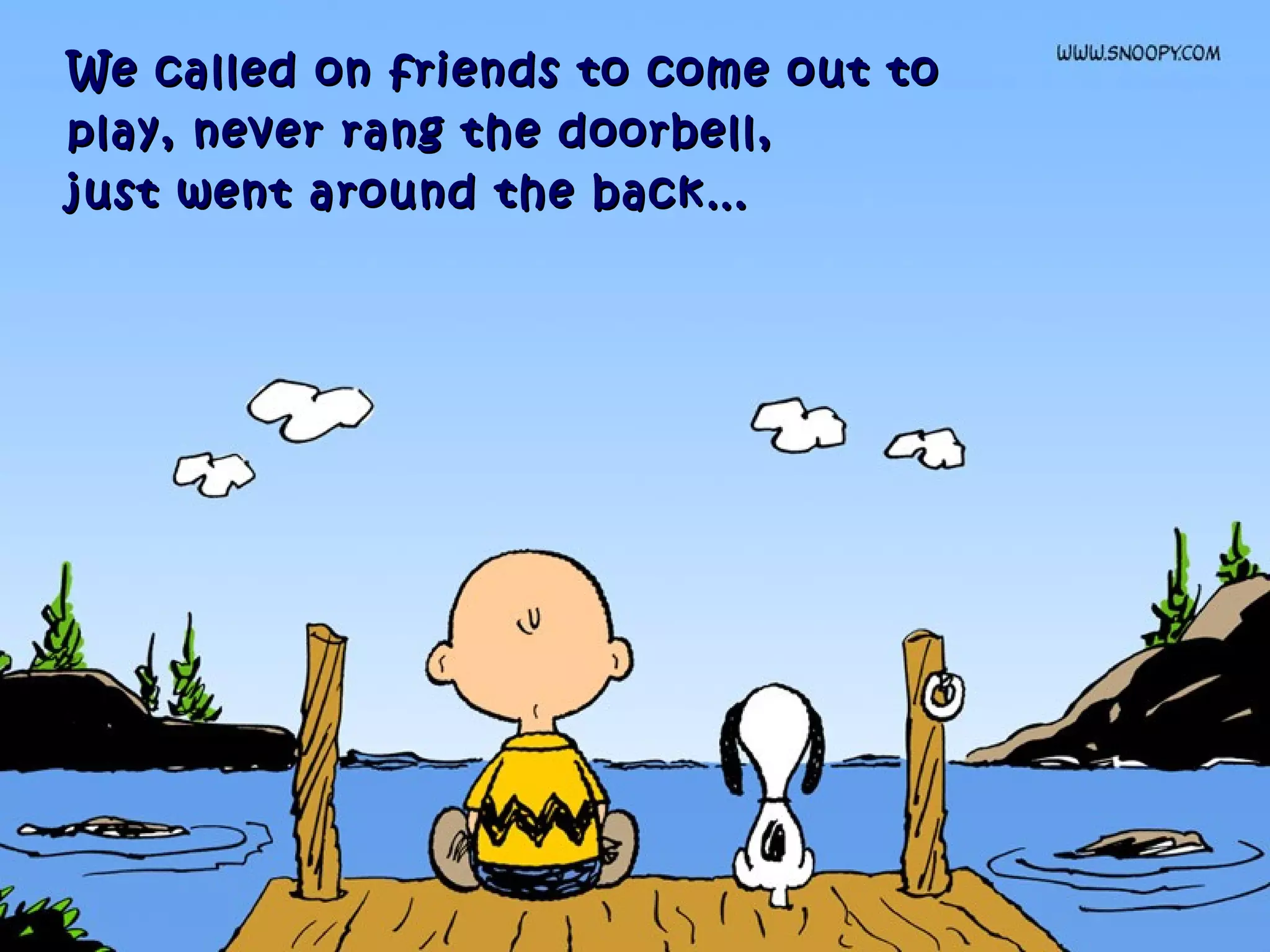 We called on friends to come out toWe called on friends to come out to
play, never rang the doorbell,play, never rang the doorbell,
just went around the back…just went around the back…
 