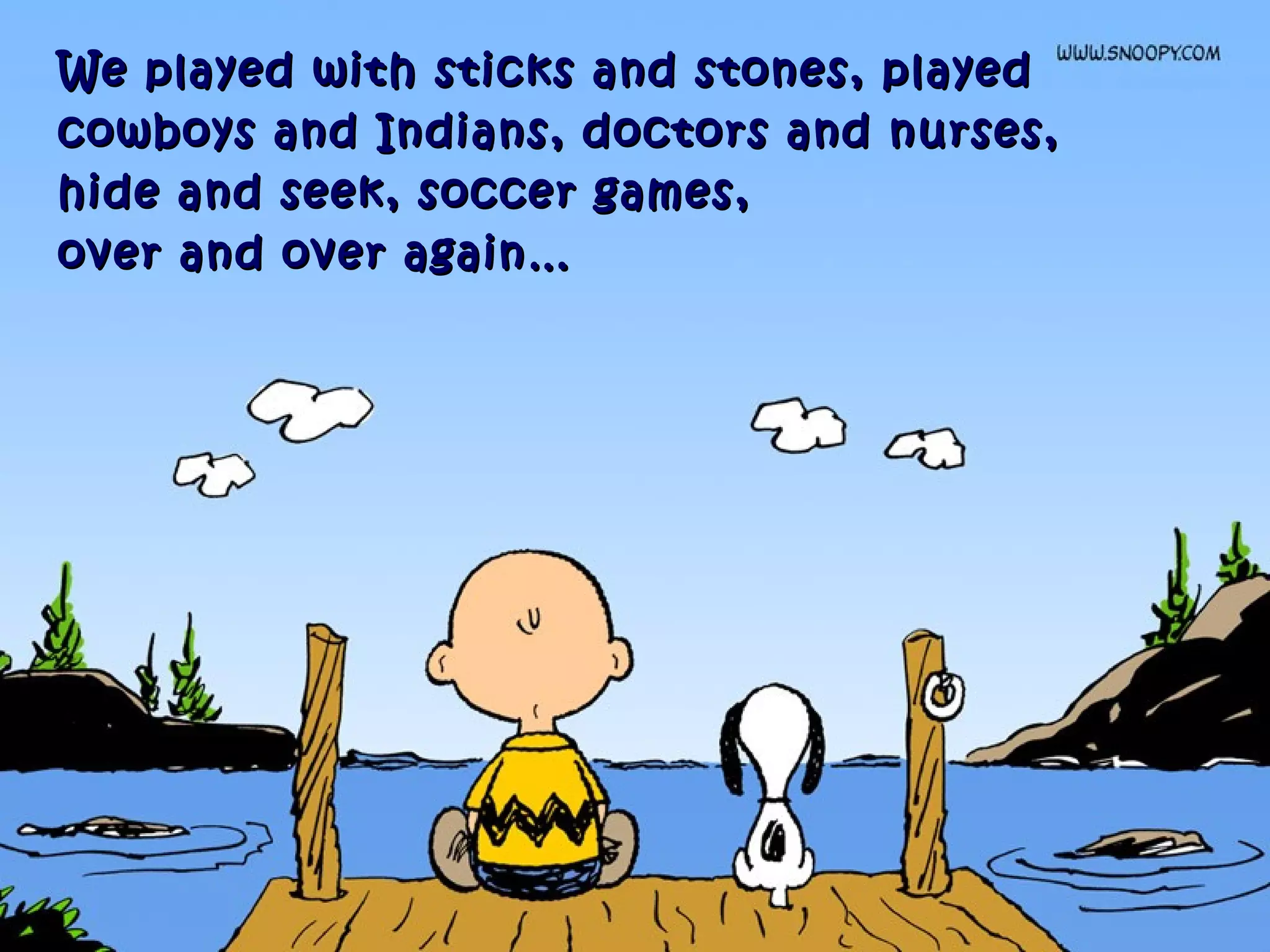 We played with sticks and stones, playedWe played with sticks and stones, played
cowboys and Indians, doctors and nurses,cowboys and Indians, doctors and nurses,
hide and seek, soccer games,hide and seek, soccer games,
over and over again…over and over again…
 