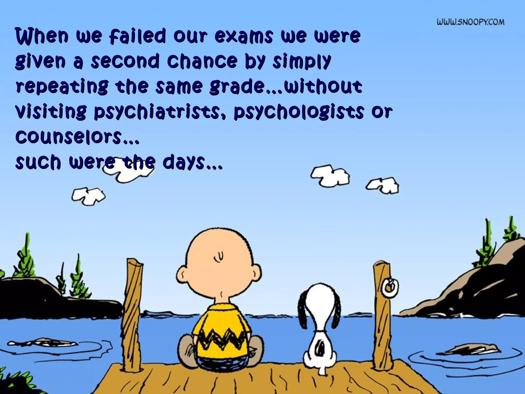 When we failed our exams we wereWhen we failed our exams we were
given a second chance by simplygiven a second chance by simply
repeating the same grade…withoutrepeating the same grade…without
visiting psychiatrists, psychologists orvisiting psychiatrists, psychologists or
counselors…counselors…
such were the days…such were the days…
 