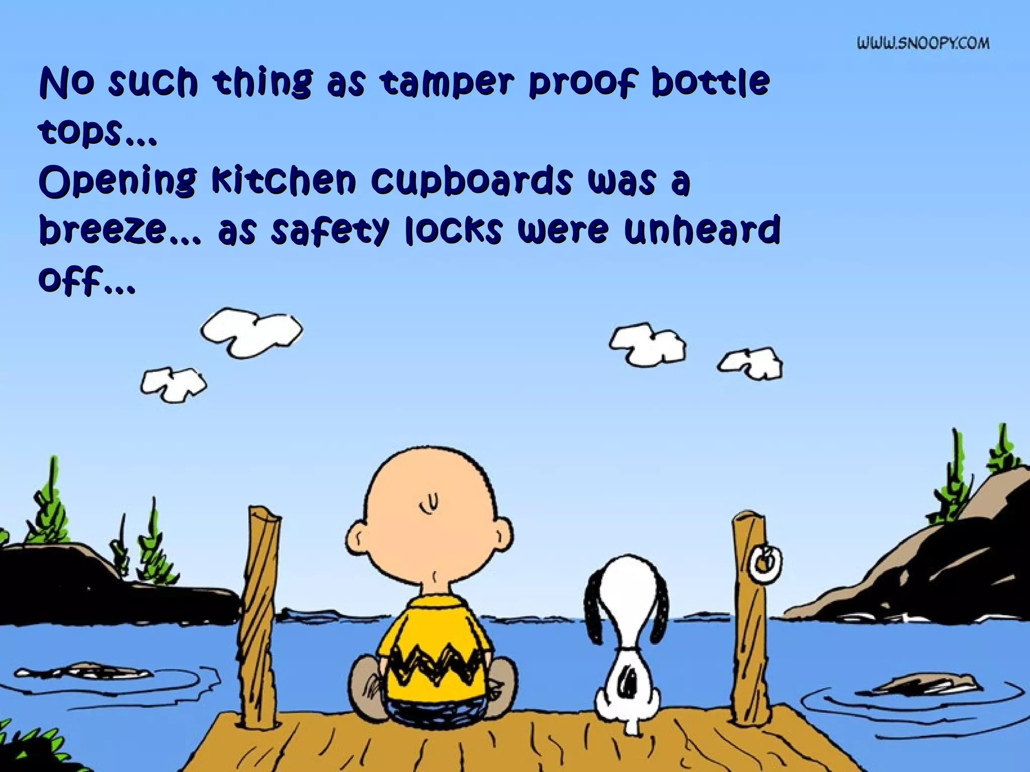 No such thing as tamper proof bottleNo such thing as tamper proof bottle
tops…tops…
Opening kitchen cupboards was aOpening kitchen cupboards was a
breeze… as safety locks were unheardbreeze… as safety locks were unheard
off…off…
 