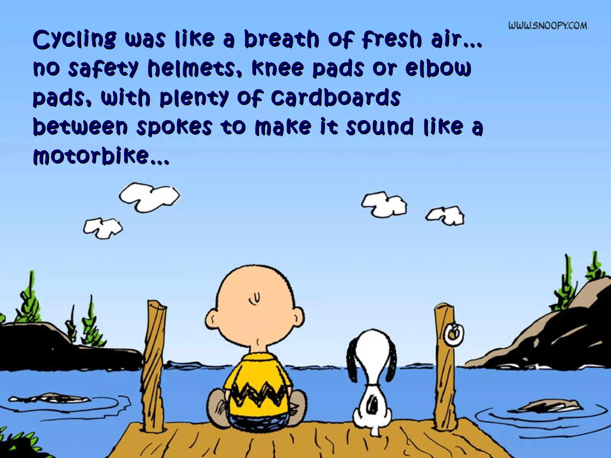 Cycling was like a breath of fresh air…Cycling was like a breath of fresh air…
no safety helmets, knee pads or elbowno safety helmets, knee pads or elbow
pads, with plenty of cardboardspads, with plenty of cardboards
between spokes to make it sound like abetween spokes to make it sound like a
motorbike…motorbike…
 