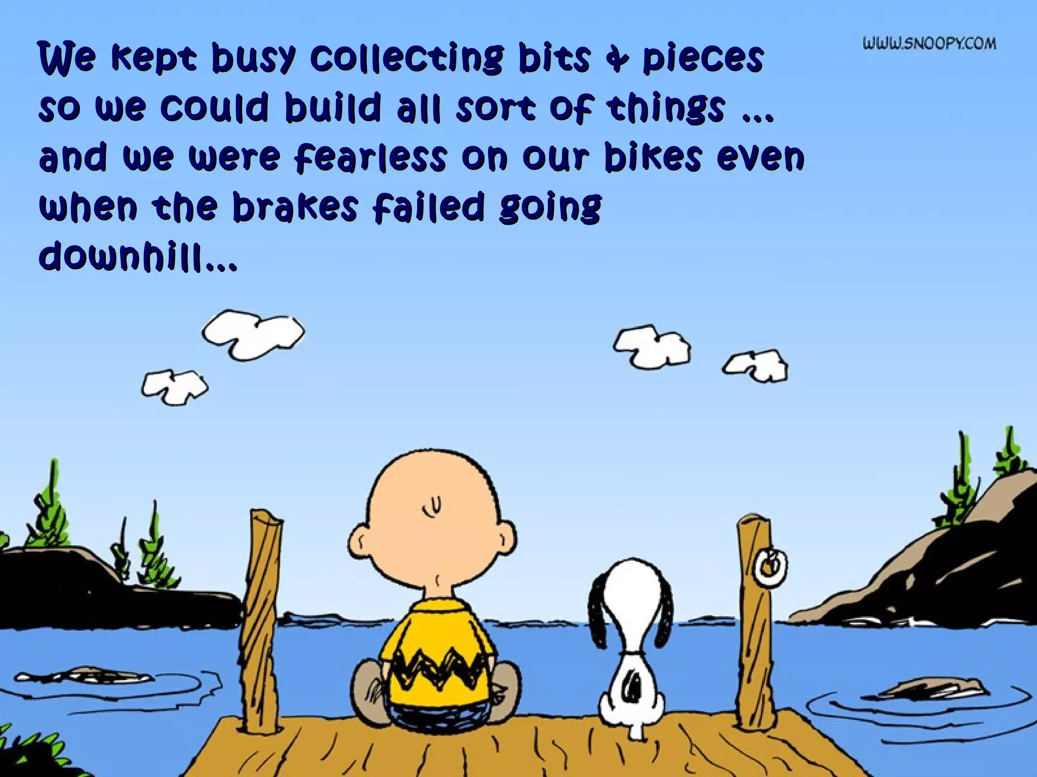 We kept busy collecting bits & piecesWe kept busy collecting bits & pieces
so we could build all sort of things …so we could build all sort of things …
and we were fearless on our bikes evenand we were fearless on our bikes even
when the brakes failed goingwhen the brakes failed going
downhill…downhill…
 