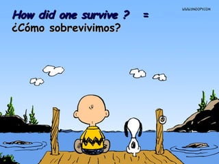 How did one survive ?   =  ¿Cómo sobrevivimos?   