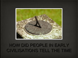 HOW DID PEOPLE IN EARLY
CIVILISATIONS TELL THE TIME
             1
 