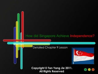 How did Singapore Achieve Independence? Detailed Chapter 9 Lesson Copyright © Tan Yang Jie 2011. All Rights Reserved. 