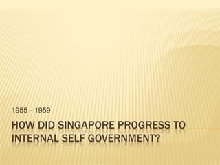 How did Singapore progress to internal Self government? 1955 - 1959 