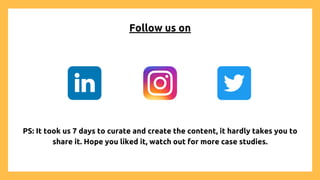 Follow us on
PS: It took us 7 days to curate and create the content, it hardly takes you to
share it. Hope you liked it, watch out for more case studies.
 