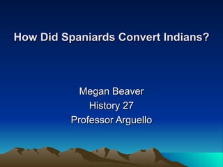 How Did Spaniards Convert Indians?  Megan Beaver History 27 Professor Arguello 