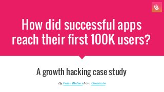 How did successful apps
reach their first 100K users?
A growth hacking case study
By Peter Wellens from Chestnote
 