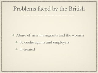 Problems faced by the British



 Abuse of new immigrants and the women
  by coolie agents and employers
  ill-treated
 