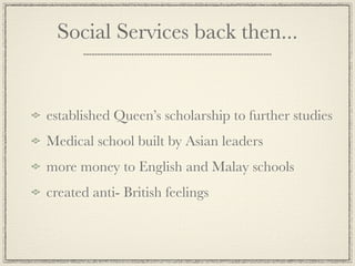 Social Services back then...


established Queen’s scholarship to further studies
Medical school built by Asian leaders
more money to English and Malay schools
created anti- British feelings
 