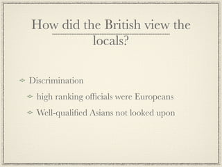 How did the British view the
          locals?

Discrimination
 high ranking ofﬁcials were Europeans
 Well-qualiﬁed Asians not looked upon
 