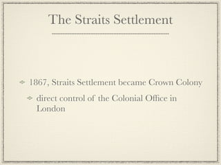 The Straits Settlement



1867, Straits Settlement became Crown Colony
 direct control of the Colonial Ofﬁce in
 London
 
