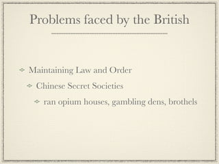 Problems faced by the British


Maintaining Law and Order
 Chinese Secret Societies
   ran opium houses, gambling dens, brothels
 