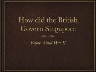 How did the British
Govern Singapore
   Before World War II
 