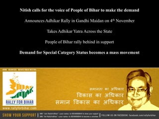Nitish calls for the voice of People of Bihar to make the demand

  Announces Adhikar Rally in Gandhi Maidan on 4th November

              Takes Adhikar Yatra Across the State

             People of Bihar rally behind in support

Demand for Special Category Status becomes a mass movement
 