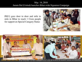May 14, 2010
        Janata Dal (United) launches Bihar-wide Signature Campaign



JD(U) goes door to door and mile to
mile in Bihar to reach 1 Crore people
for support on Special Category Status
 