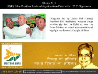 10 July 2011
JD(U) Bihar President leads a delegation from Patna with 1.25 Cr Signatures



                                      Delegation led by Janata Dal (United)
                                      President Shri Bashishtha Narayan Singh
                                      marches (by bus) to Delhi to meet the
                                      Prime Minister to submit memorandum and
                                      highlight the demand of people of Bihar.
 