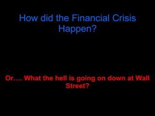 How did the Financial Crisis Happen? Or…. What the hell is going on down at Wall Street? 