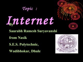 Topic :


Internet
By
Saurabh Ramesh Suryavanshi
from Nasik
S.E.S. Polytechnic,
Wadibhokar, Dhule
 