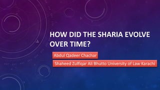 Abdul Qadeer Chachar
HOW DID THE SHARIA EVOLVE
OVER TIME?
Shaheed Zulfiqar Ali Bhutto University of Law Karachi
 