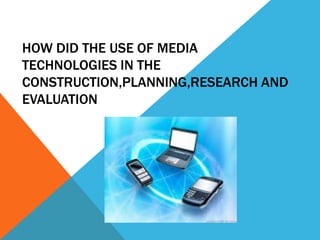 HOW DID THE USE OF MEDIA
TECHNOLOGIES IN THE
CONSTRUCTION,PLANNING,RESEARCH AND
EVALUATION
 