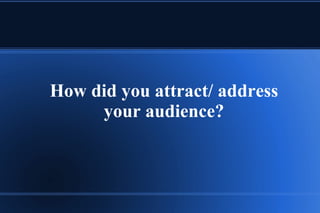 How did you attract/ address
     your audience?
 